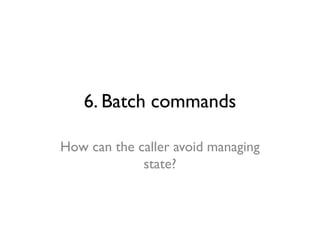 6. Batch commands
How can the caller avoid managing
state?
 