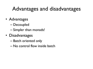 Advantages and disadvantages
• Advantages
– Decoupled
– Simpler than monads!
• Disadvantages
– Batch oriented only
– No control flow inside batch
 