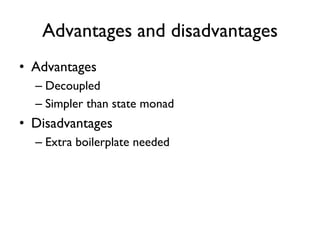 Advantages and disadvantages
• Advantages
– Decoupled
– Simpler than state monad
• Disadvantages
– Extra boilerplate needed
 