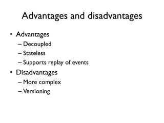 Advantages and disadvantages
• Advantages
– Decoupled
– Stateless
– Supports replay of events
• Disadvantages
– More complex
– Versioning
 