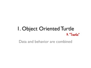 1. Object OrientedTurtle
Data and behavior are combined
A "Tootle"
 