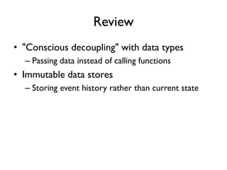 Review
• "Conscious decoupling" with data types
– Passing data instead of calling functions
• Immutable data stores
– Storing event history rather than current state
 