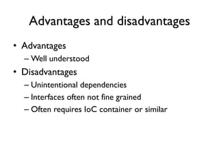 Advantages and disadvantages
• Advantages
– Well understood
• Disadvantages
– Unintentional dependencies
– Interfaces often not fine grained
– Often requires IoC container or similar
 