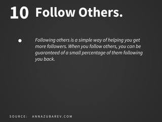 Follow Others.
Following others is a simple way of helping you get
more followers. When you follow others, you can be
guaranteed of a small percentage of them following
you back.
S O U R C E : A N N A Z U B A R E V . C O M
10
 
