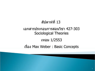 สัปดาห์ที่  13  เอกสารประกอบการสอนวิชา  427-303 Sociological Theories เทอม  1/2553 เรื่อง  Max Weber : Basic Concepts 