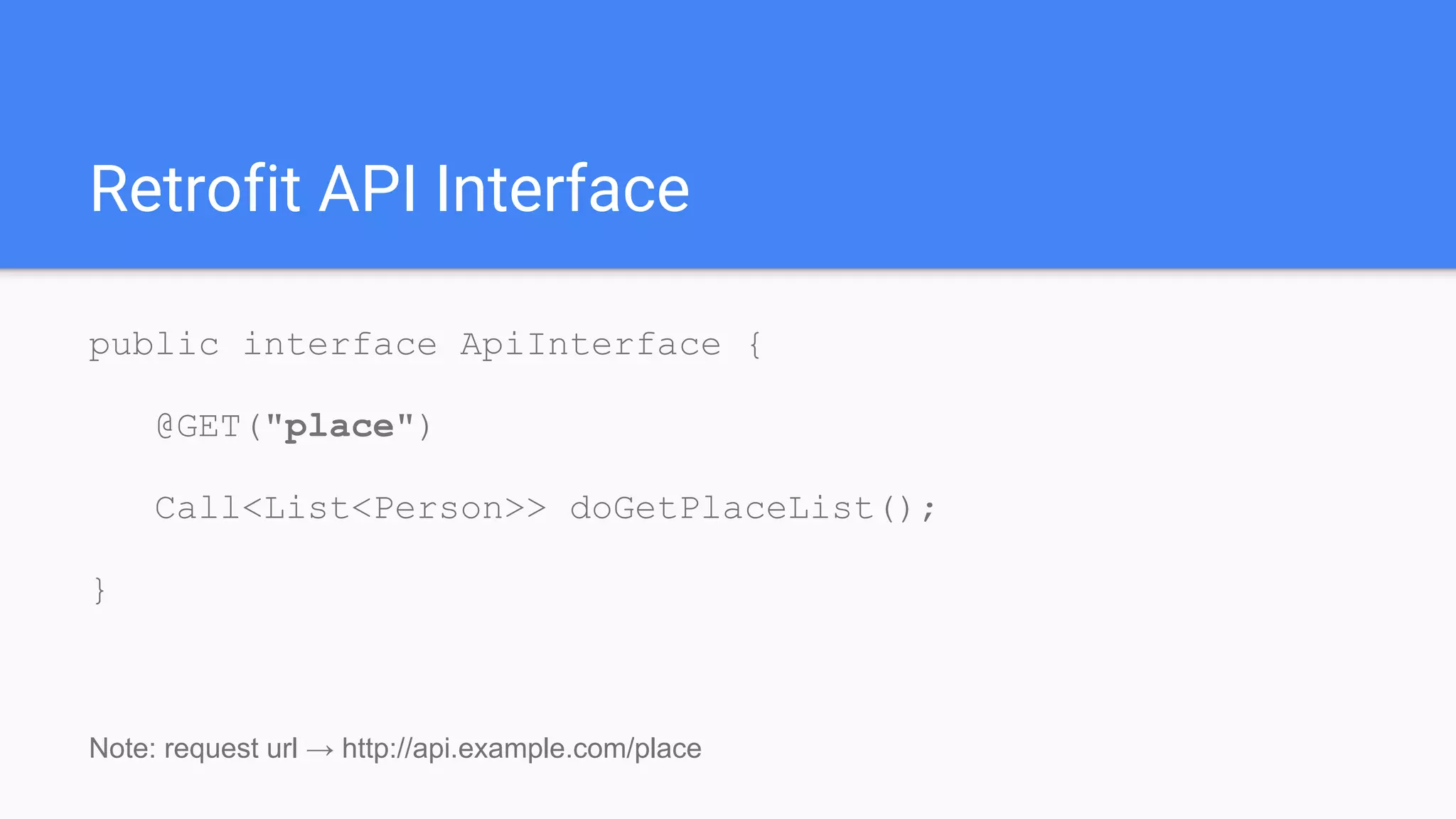 Retrofit API Interface
public interface ApiInterface {
@GET("place")
Call<List<Person>> doGetPlaceList();
}
Note: request url → http://api.example.com/place
 