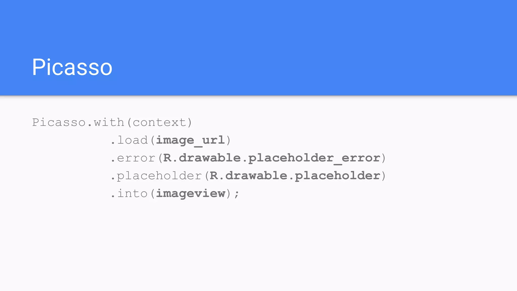 Picasso
Picasso.with(context)
.load(image_url)
.error(R.drawable.placeholder_error)
.placeholder(R.drawable.placeholder)
.into(imageview);
 