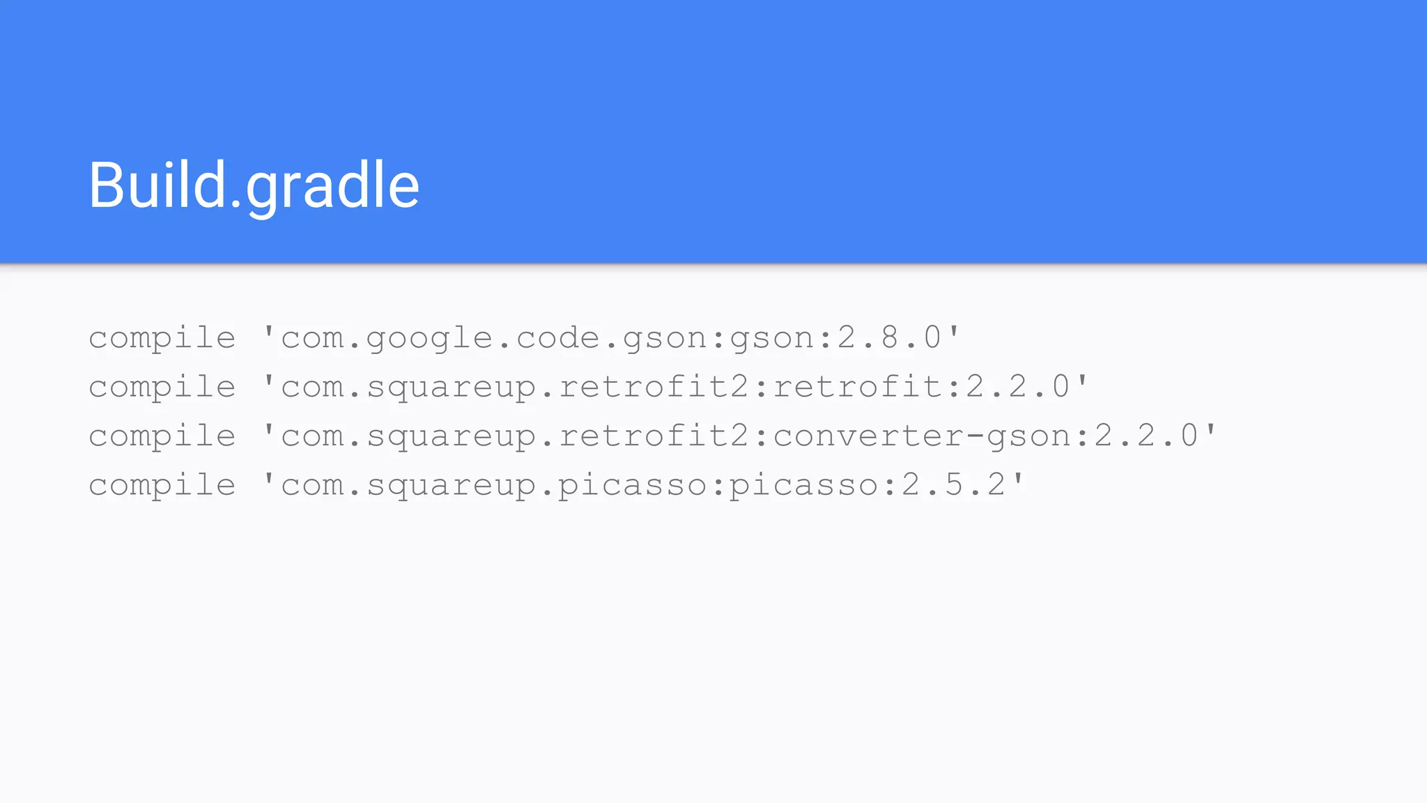 Build.gradle
compile 'com.google.code.gson:gson:2.8.0'
compile 'com.squareup.retrofit2:retrofit:2.2.0'
compile 'com.squareup.retrofit2:converter-gson:2.2.0'
compile 'com.squareup.picasso:picasso:2.5.2'
 