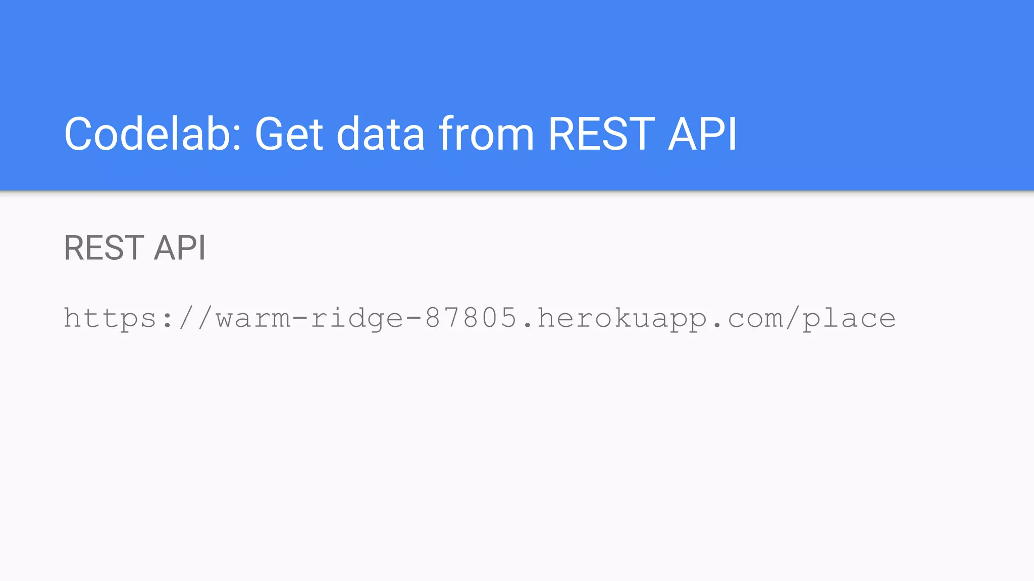 Codelab: Get data from REST API
REST API
https://warm-ridge-87805.herokuapp.com/place
 