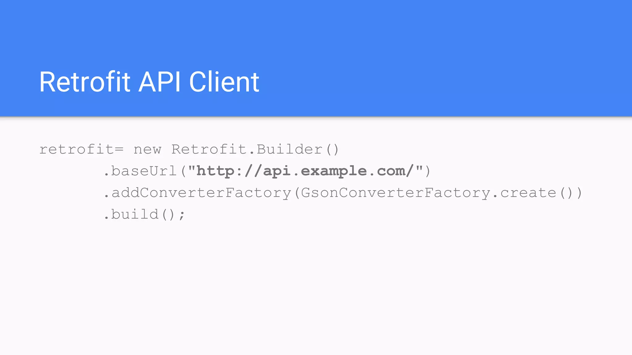 Retrofit API Client
retrofit= new Retrofit.Builder()
.baseUrl("http://api.example.com/")
.addConverterFactory(GsonConverterFactory.create())
.build();
 