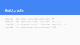 Build.gradle
compile 'com.google.code.gson:gson:2.8.0'
compile 'com.squareup.retrofit2:retrofit:2.2.0'
compile 'com.squareup.retrofit2:converter-gson:2.2.0'
compile 'com.squareup.picasso:picasso:2.5.2'
 