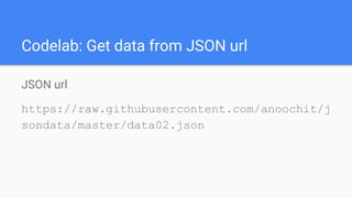 Codelab: Get data from JSON url
JSON url
https://raw.githubusercontent.com/anoochit/j
sondata/master/data02.json
 