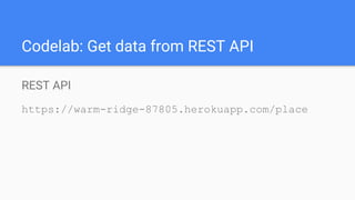 Codelab: Get data from REST API
REST API
https://warm-ridge-87805.herokuapp.com/place
 