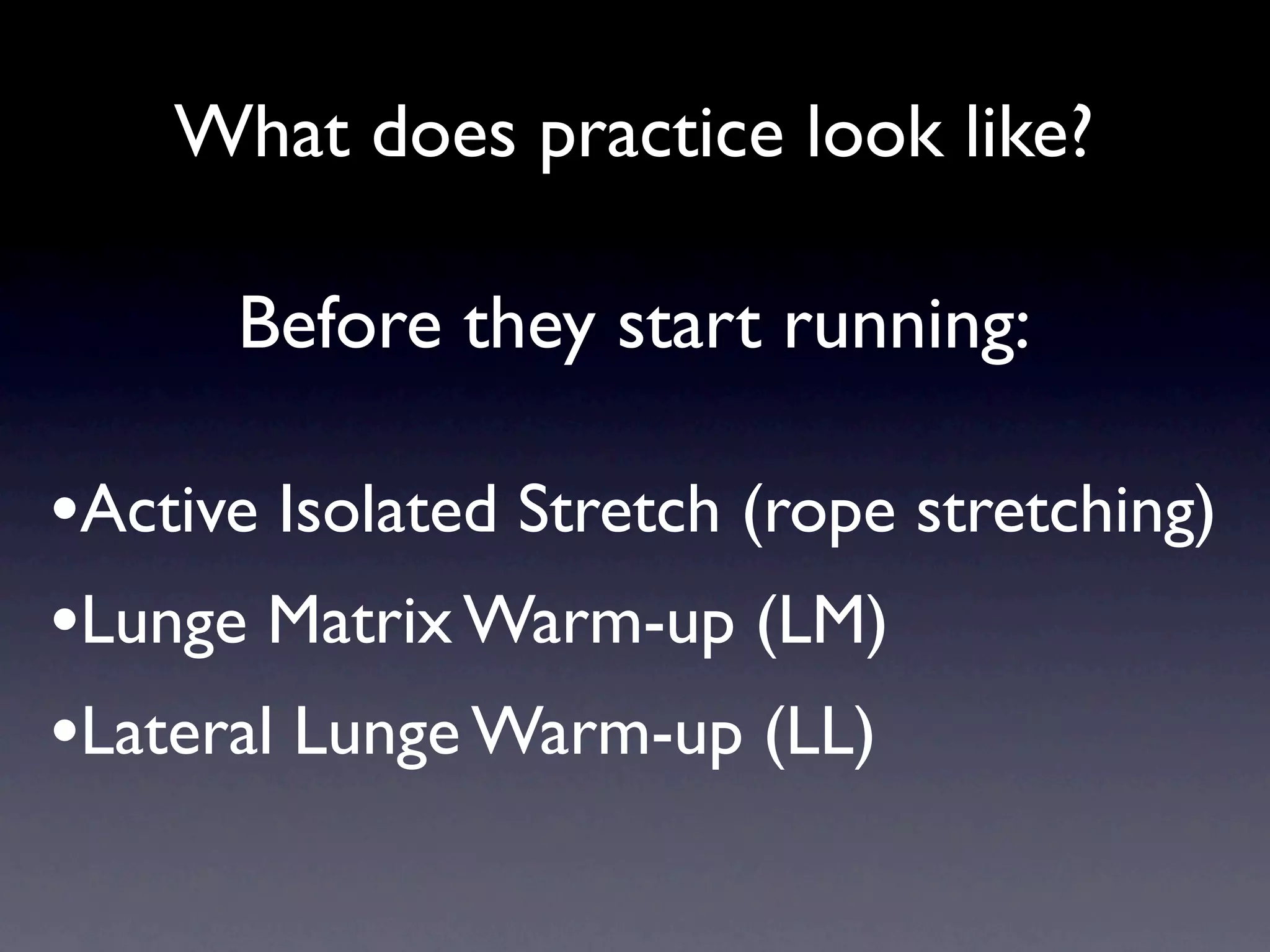 What does practice look like?

      Before they start running:

•Active Isolated Stretch (rope stretching)
•Lunge Matrix Warm-up (LM)
•Lateral Lunge Warm-up (LL)
 
