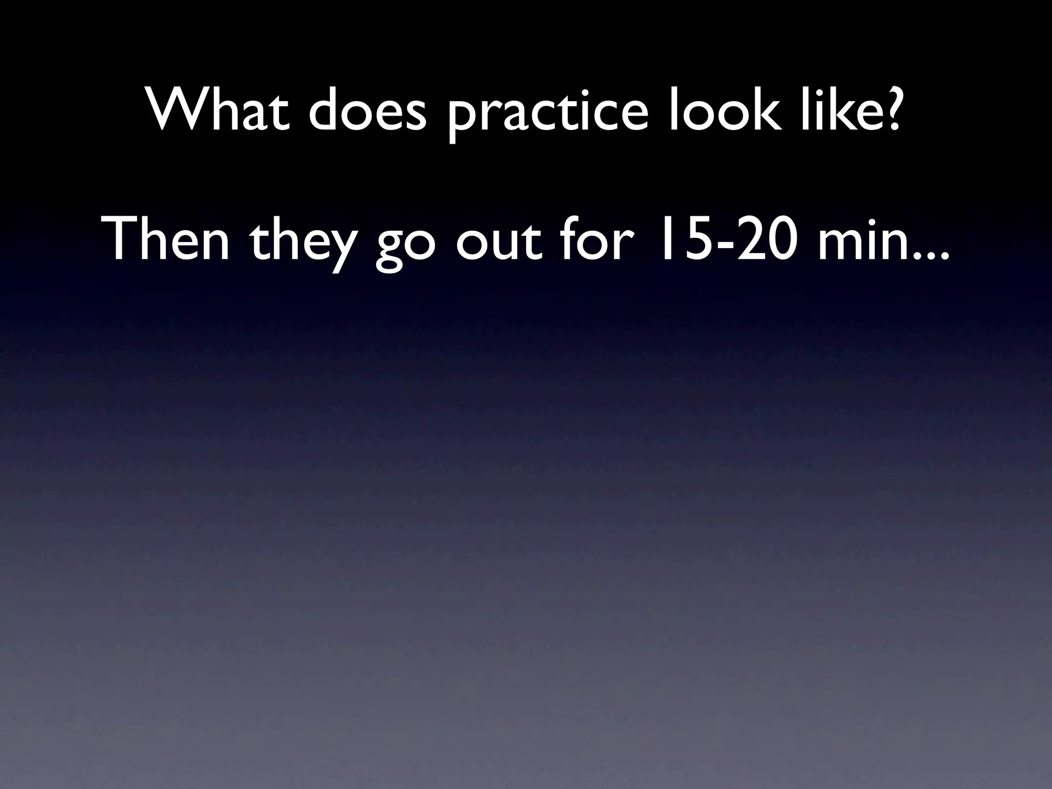 What does practice look like?

Then they go out for 15-20 min...
 