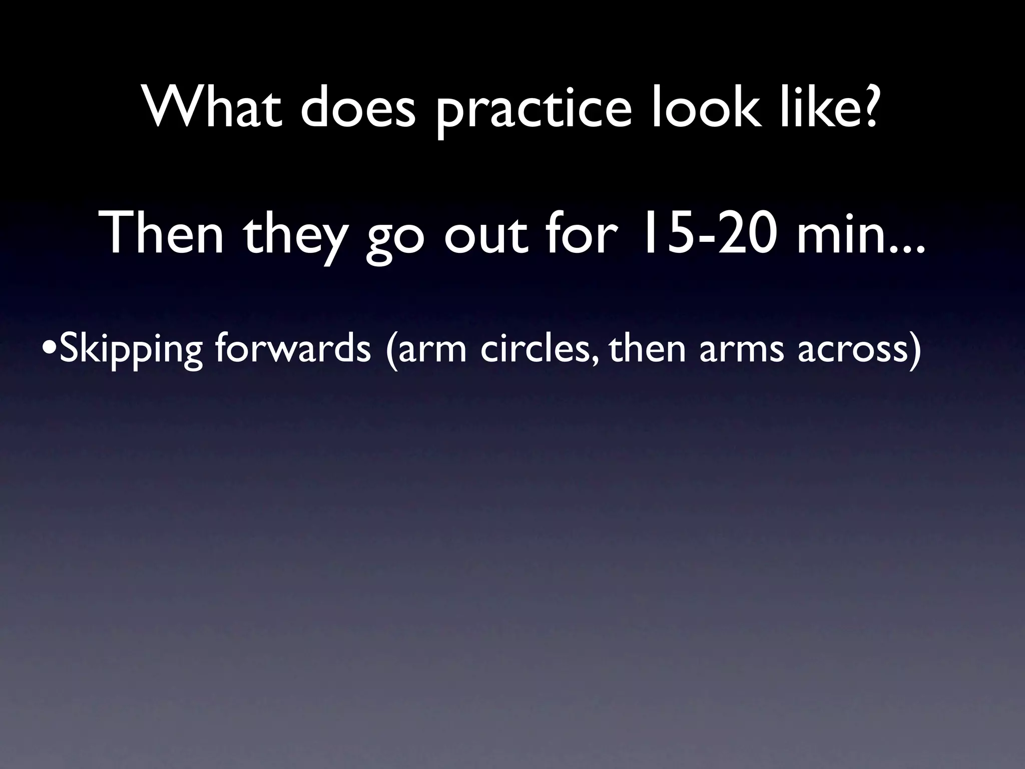 What does practice look like?

   Then they go out for 15-20 min...
•Skipping forwards (arm circles, then arms across)
 