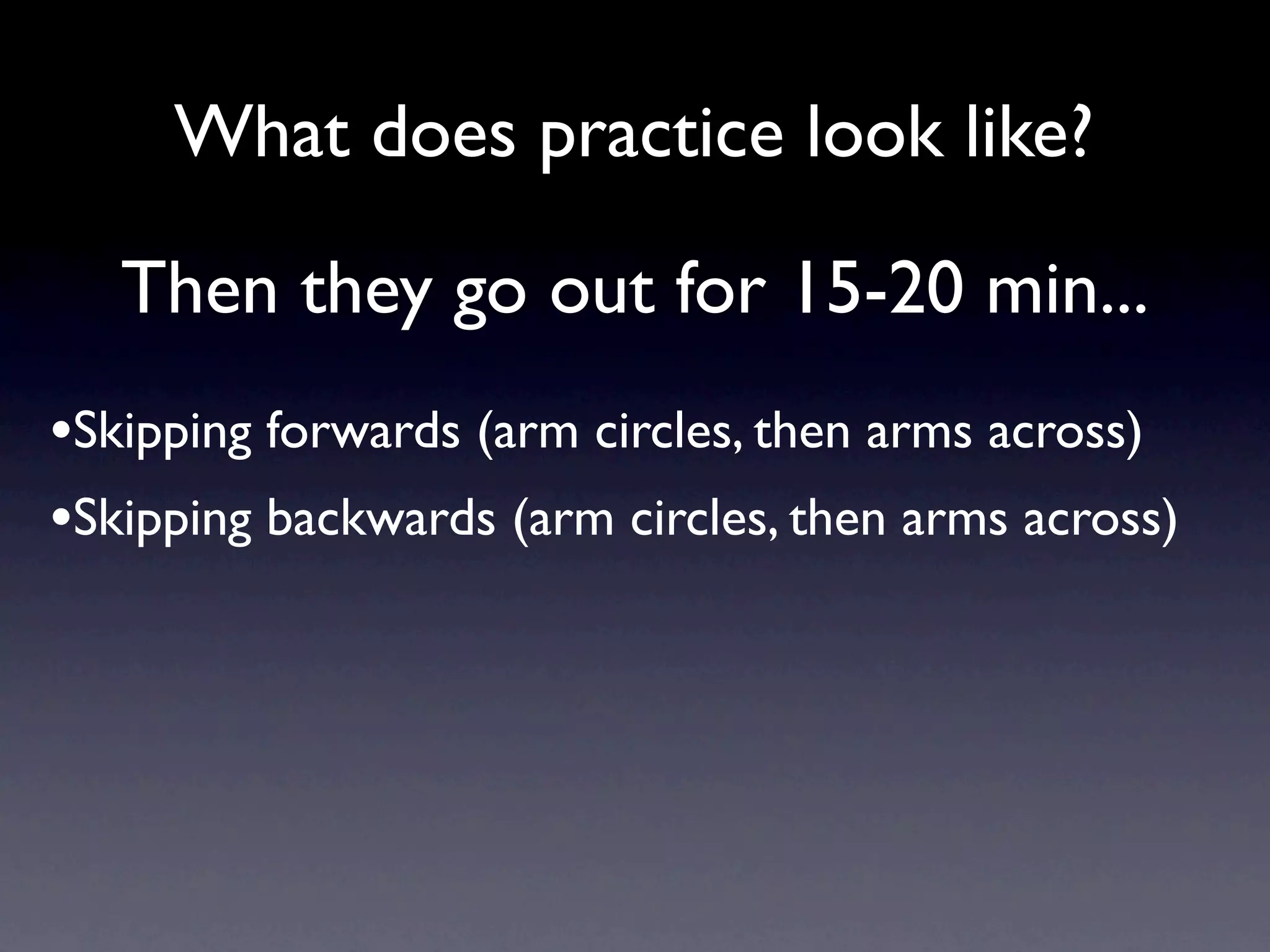 What does practice look like?

   Then they go out for 15-20 min...
•Skipping forwards (arm circles, then arms across)
•Skipping backwards (arm circles, then arms across)
 