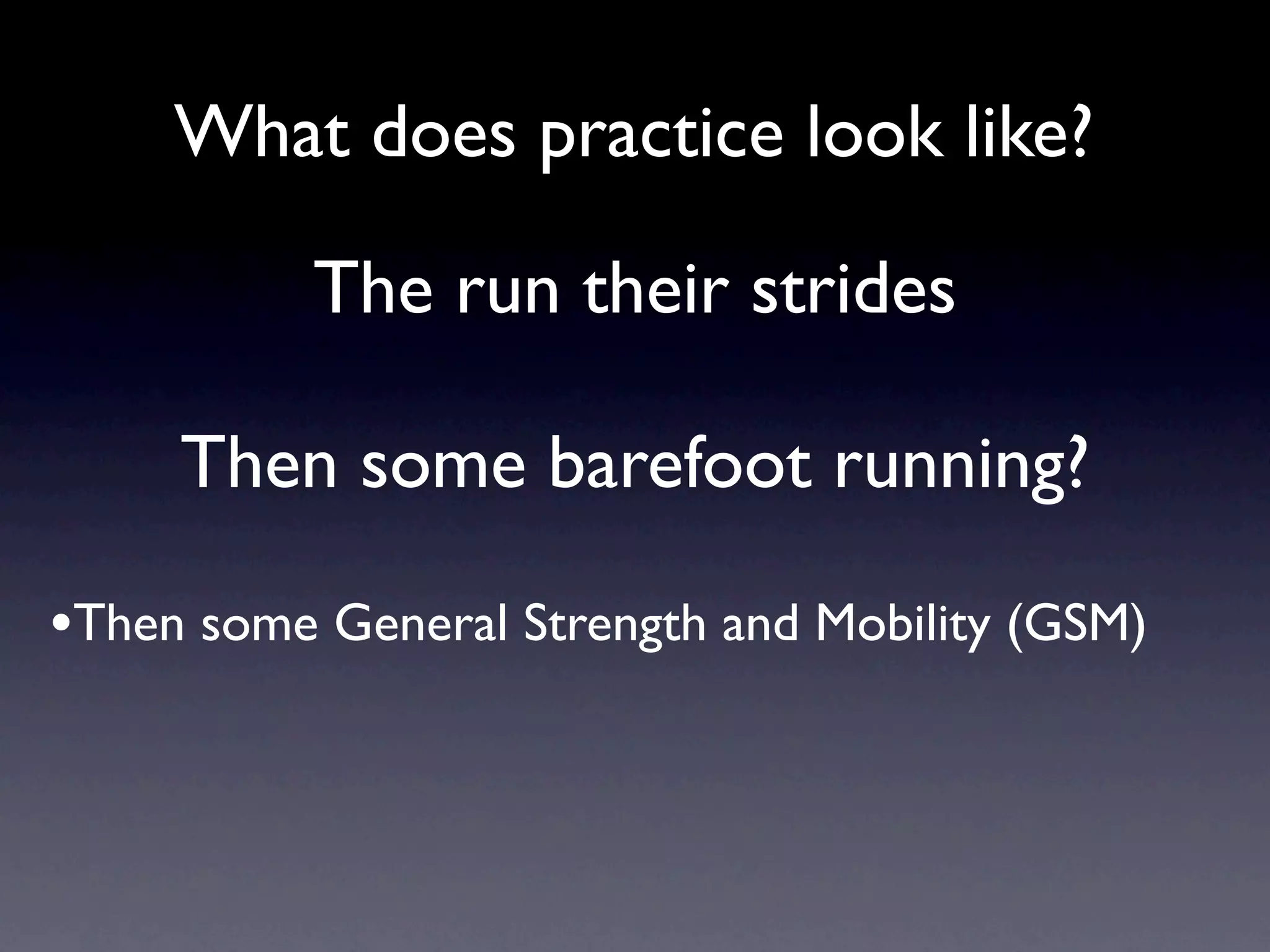 What does practice look like?

           The run their strides

     Then some barefoot running?

•Then some General Strength and Mobility (GSM)
 