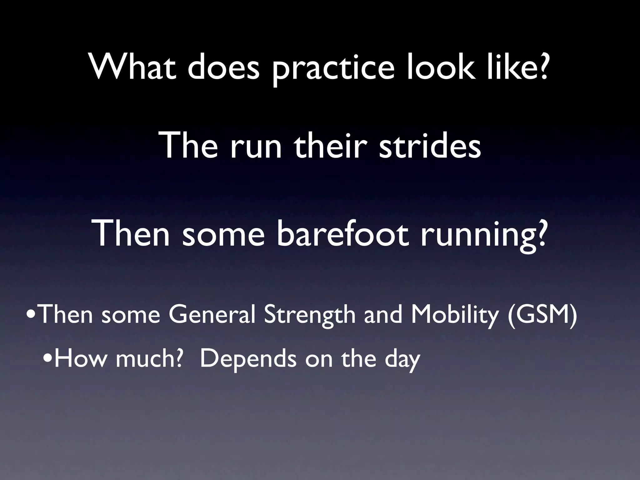 What does practice look like?

           The run their strides

     Then some barefoot running?

•Then some General Strength and Mobility (GSM)
 •How much? Depends on the day
 