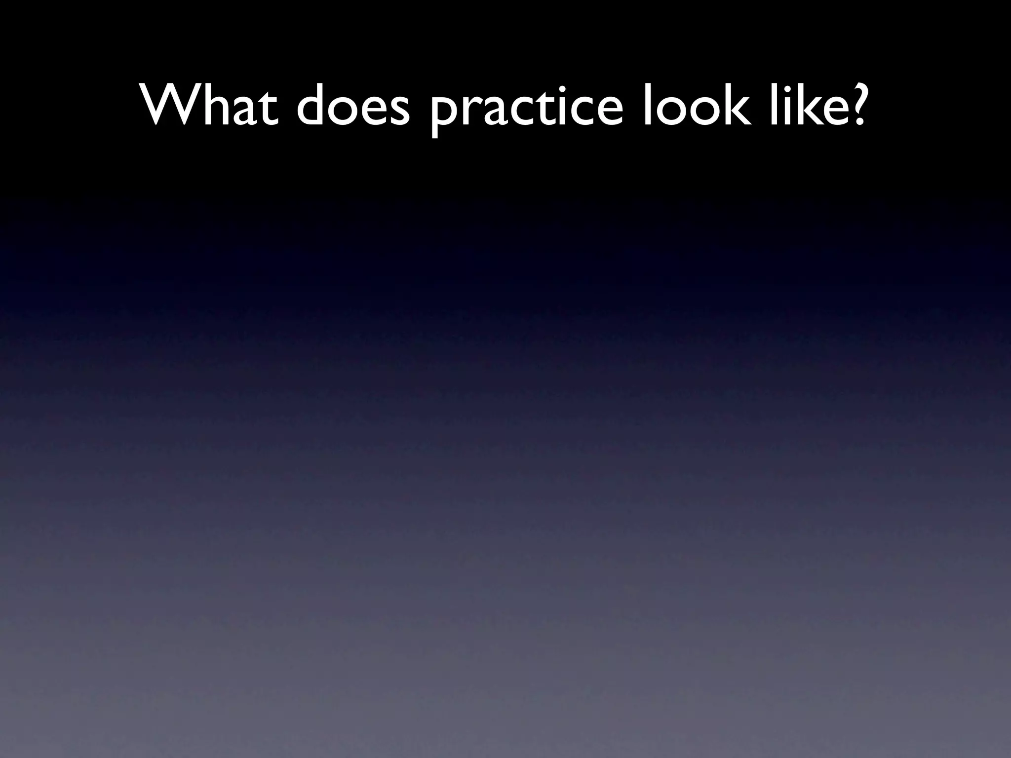 What does practice look like?
 