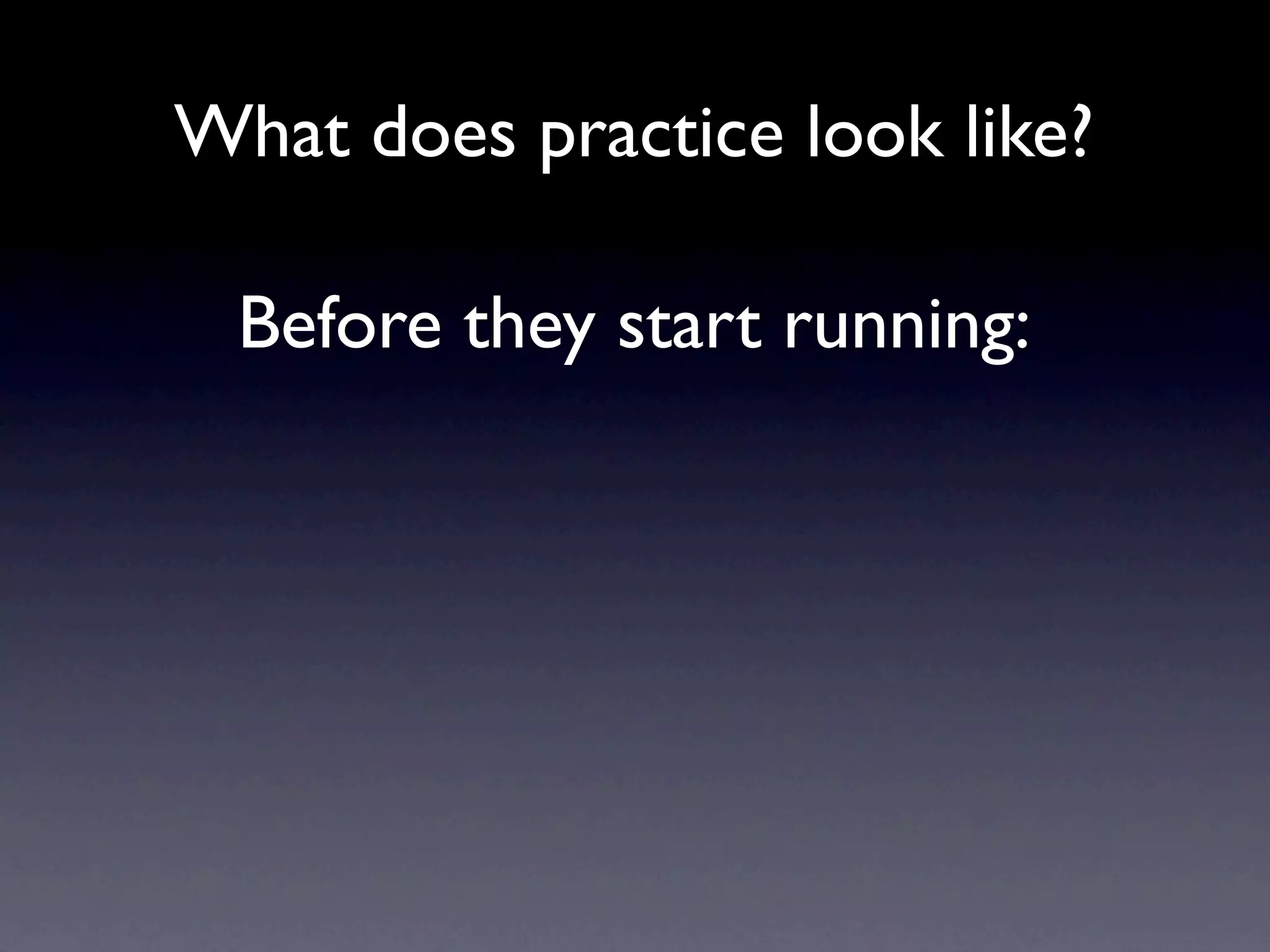 What does practice look like?

  Before they start running:
 