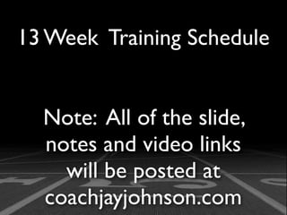 13 Week Training Schedule


  Note: All of the slide,
  notes and video links
    will be posted at
  coachjayjohnson.com
 