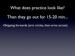 What does practice look like?

   Then they go out for 15-20 min...
•Skipping forwards (arm circles, then arms across)
 