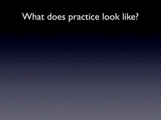 What does practice look like?
 