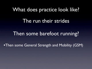 What does practice look like?

           The run their strides

     Then some barefoot running?

•Then some General Strength and Mobility (GSM)
 