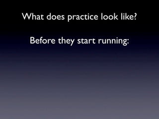 What does practice look like?

  Before they start running:
 