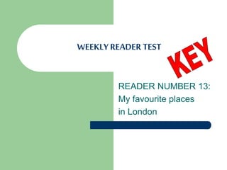 WEEKLY READER TEST
READER NUMBER 13:
My favourite places
in London
 
