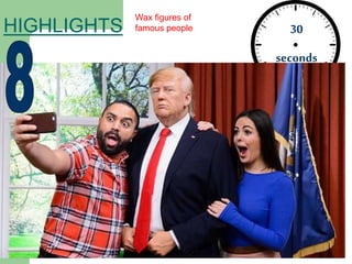 30
seconds
HIGHLIGHTS
Wax figures of
famous people
 