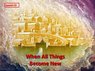 Lesson 13

When All Things
Become New

 