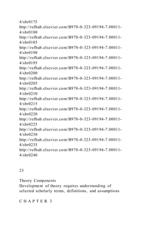 4/sbr0175
http://refhub.elsevier.com/B978-0-323-09194-7.00011-
4/sbr0180
http://refhub.elsevier.com/B978-0-323-09194-7.00011-
4/sbr0185
http://refhub.elsevier.com/B978-0-323-09194-7.00011-
4/sbr0190
http://refhub.elsevier.com/B978-0-323-09194-7.00011-
4/sbr0195
http://refhub.elsevier.com/B978-0-323-09194-7.00011-
4/sbr0200
http://refhub.elsevier.com/B978-0-323-09194-7.00011-
4/sbr0205
http://refhub.elsevier.com/B978-0-323-09194-7.00011-
4/sbr0210
http://refhub.elsevier.com/B978-0-323-09194-7.00011-
4/sbr0215
http://refhub.elsevier.com/B978-0-323-09194-7.00011-
4/sbr0220
http://refhub.elsevier.com/B978-0-323-09194-7.00011-
4/sbr0225
http://refhub.elsevier.com/B978-0-323-09194-7.00011-
4/sbr0230
http://refhub.elsevier.com/B978-0-323-09194-7.00011-
4/sbr0235
http://refhub.elsevier.com/B978-0-323-09194-7.00011-
4/sbr0240
23
Theory Components
Development of theory requires understanding of
selected scholarly terms, definitions, and assumptions
C H A P T E R 3
 