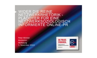 WIDER DIE REINE
NETZWERKRHETORIK PLÄDOYER FÜR EINE
NETZWERKSOZIOLOGISCH
INFORMIERTE ONLINE-PR

Peter Winkler
#onkomm
Wolfsburg
1. November 2013

 