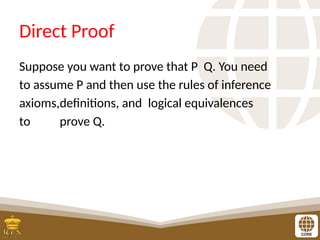 Direct Proof
Suppose you want to prove that P Q. You need
to assume P and then use the rules of inference
axioms,definitions, and logical equivalences
to prove Q.
 