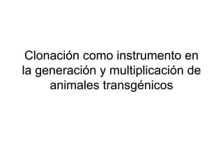 Clonación como instrumento en
la generación y multiplicación de
animales transgénicos

 