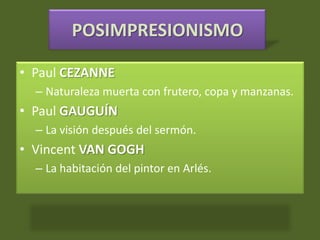 POSIMPRESIONISMO
• Paul CEZANNE
– Naturaleza muerta con frutero, copa y manzanas.
• Paul GAUGUÍN
– La visión después del sermón.
• Vincent VAN GOGH
– La habitación del pintor en Arlés.
 