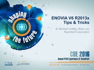 ENOVIA V6 R2013x
Tips & Tricks
Michael Craffey, Brian Lau
Razorleaf Corporation
 