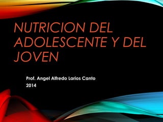 NUTRICION DEL 
ADOLESCENTE Y DEL 
JOVEN 
Prof. Angel Alfredo Larios Canto 
2014 
 