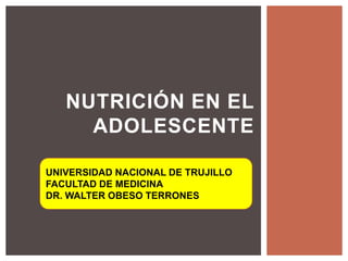 NUTRICIÓN EN EL 
ADOLESCENTE 
UNIVERSIDAD NACIONAL DE TRUJILLO 
FACULTAD DE MEDICINA 
DR. WALTER OBESO TERRONES 
 
