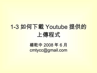 1-3 如何下載 Youtube 提供的上傳程式 楊乾中 2008 年 6 月  [email_address] 