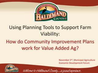Using Planning Tools to Support Farm
Viability:
How do Community Improvement Plans
work for Value Added Ag?
November 3rd, Municipal Agriculture
Economic Development Forum
 