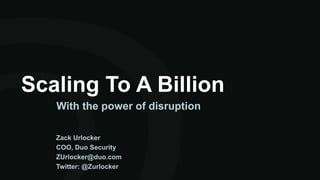 Scaling To A Billion
With the power of disruption
Zack Urlocker
COO, Duo Security
ZUrlocker@duo.com
Twitter: @Zurlocker
 