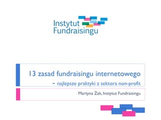 13 zasad fundraisingu internetowego
- najlepsze praktyki z sektora non-profit
Martyna Żak, Instytut Fundraisingu
 