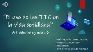 “El uso de las TIC en
la vida cotidiana”
Actividad integradora 6
María de Jesús Cortes Castillo.
Grupo: M1C4G19-216
Facilitadora:
Mtra. Citlalli Chávez Fragoza.
 
