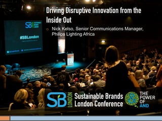 Driving Disruptive Innovation from the
Inside Out
¡    Nick Kelso, Senior Communications Manager,
      Philips Lighting Africa




                Sustainable Brands
                London Conference
 