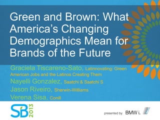 Green and Brown: What
America’s Changing
Demographics Mean for
Brands of the Future
Graciela Tiscareno-Sato, Latinnovating: Green
American Jobs and the Latinos Creating Them
Nayelli Gonzalez, Saatchi & Saatchi S
Jason Riveiro, Sherwin-Williams
Verena Sisa, Conill
 