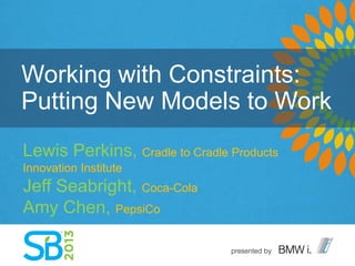 Working with Constraints:
Putting New Models to Work
Lewis Perkins, Cradle to Cradle Products
Innovation Institute
Jeff Seabright, Coca-Cola
Amy Chen, PepsiCo
 
