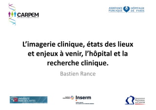 L’imagerie	
  clinique,	
  états	
  des	
  lieux	
  
et	
  enjeux	
  à	
  venir,	
  l’hôpital	
  et	
  la	
  
recherche	
  clinique.
Bastien	
  Rance
 